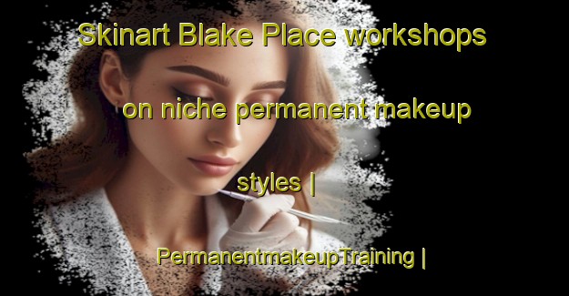 Skinart Blake Place workshops on niche permanent makeup styles | PermanentmakeupTraining | PermanentmakeupClasses | SkinartTraining-United States